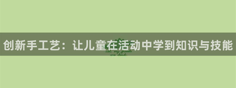 哈哈体育娱乐平台:创新手工艺:让儿童在活动中学到知识与技能